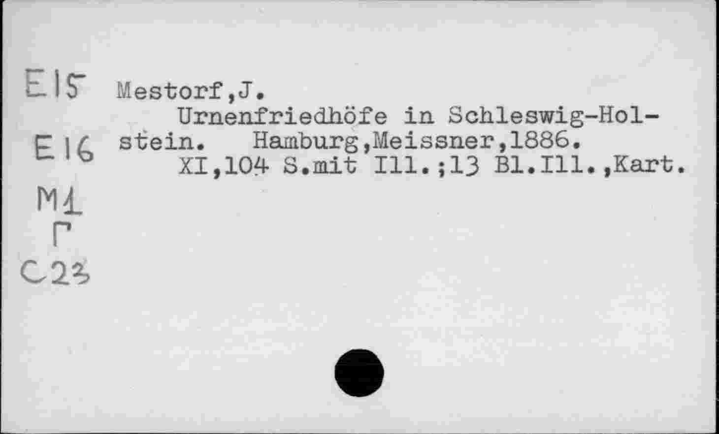 ﻿EIS" Mestorf,J.
Urnenfriedhöfe in Schleswig-Hol-stein.	Hamburg,Meissner,1886.
ъ XI,104 S.mit Ill.;13 Bl.Ill.,Kart.
Ml
г